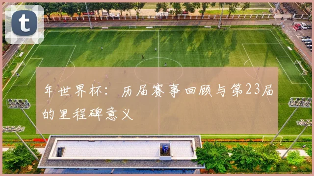 年世界杯：历届赛事回顾与第23届的里程碑意义